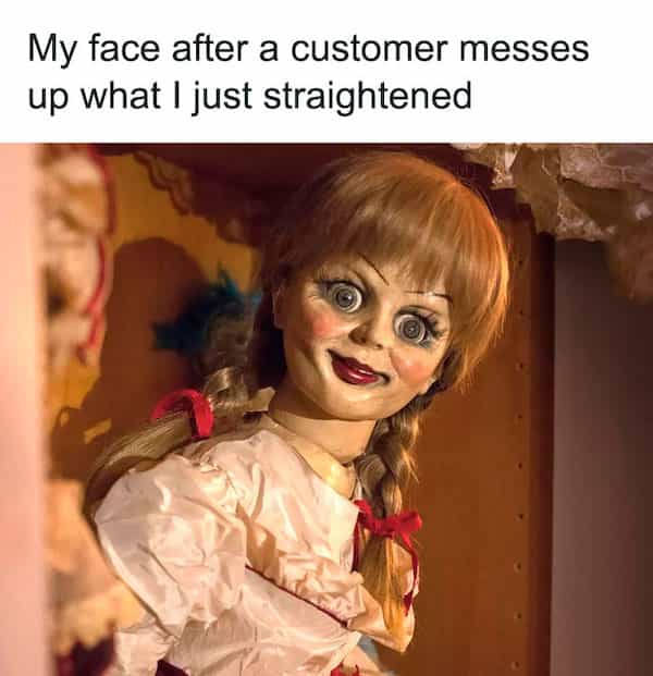 My face after a customer messes up what I just straightened