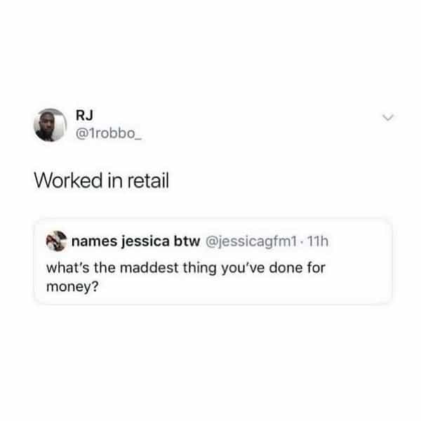 Worked in retail P names jessica btw @jessicagfm1 • 11h what's the maddest thing you've done for money?
