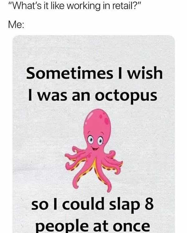 "What's it like working in retail?" Me: Sometimes I wish I was an octopus so I could slap 8 people at once