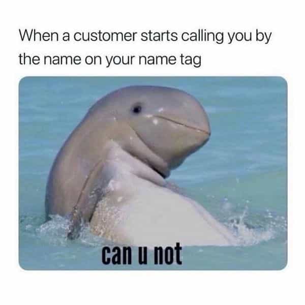 When a customer starts calling you by the name on your name tag can u not
