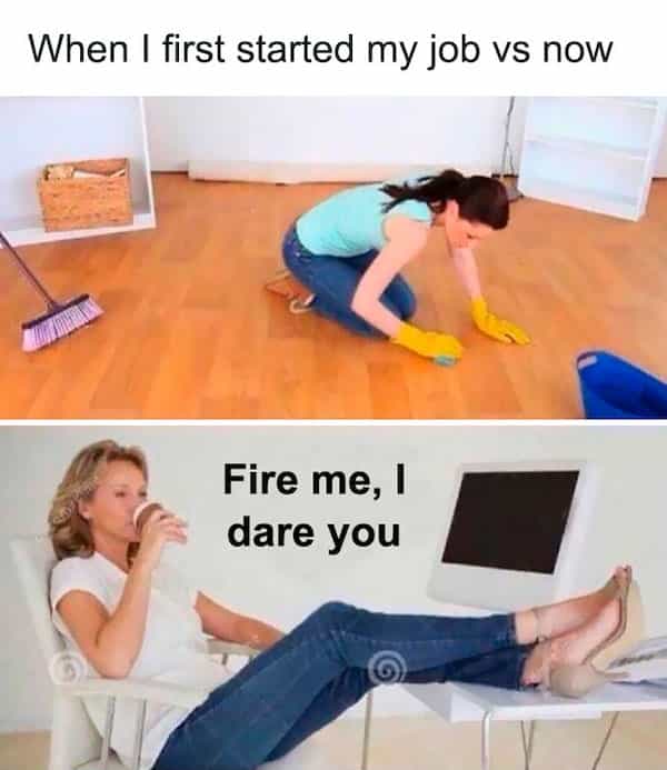 When I first started my job vs now Fire me, I dare you