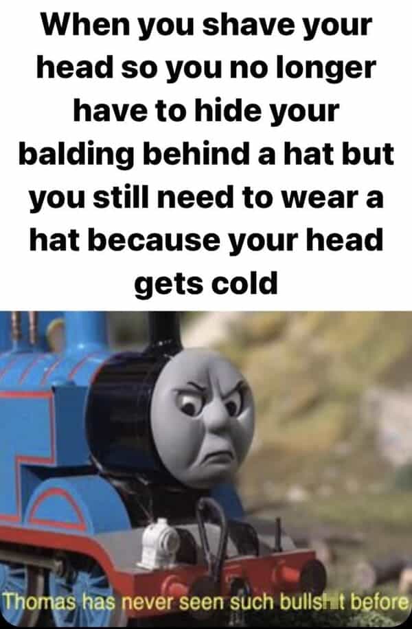 When you shave your head so you no longer have to hide your balding behind a hat but you still need to wear a hat because your head gets cold Thomas has never seen such bullshit before