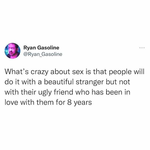 What's crazy about sex is that people will do it with a beautiful stranger but not with their ugly friend who has been in love with them for 8 years