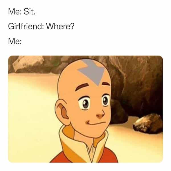 Me: Sit. Girlfriend: Where? Me: