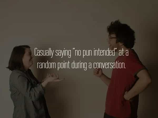Casual saying "no pun intended" ata random paint during a conversation.