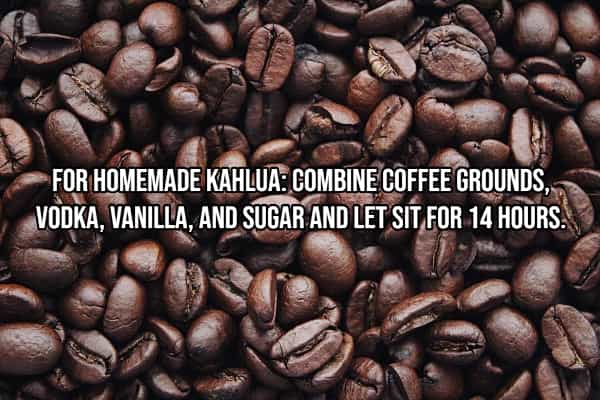 drinking hacks HOMEMADE KAHLUA: COMBINE COFFEE GROUNDS, VODKA, VANILLA, AND SUGAR AND LET SIT FOR 14 HOURS.
