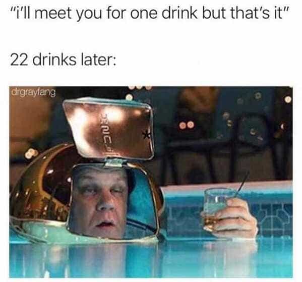 drinking meme "i'll meet you for one drink but that's it" 22 drinks later: