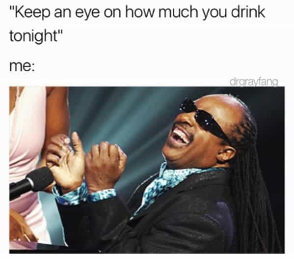 drinking meme "Keep an eye on how much you drink tonight" me:
