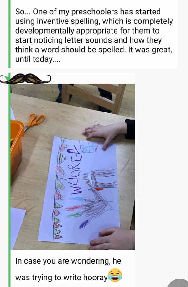 funny teacher student So... One of my preschoolers has started using inventive spelling, which is completely developmentally appropriate for them to start noticing letter sounds and how they think a word should be spelled. It was great, until today....