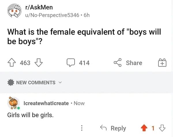 literal jokes What is the female equivalent of "boys will be boys"? Girls will be girls.