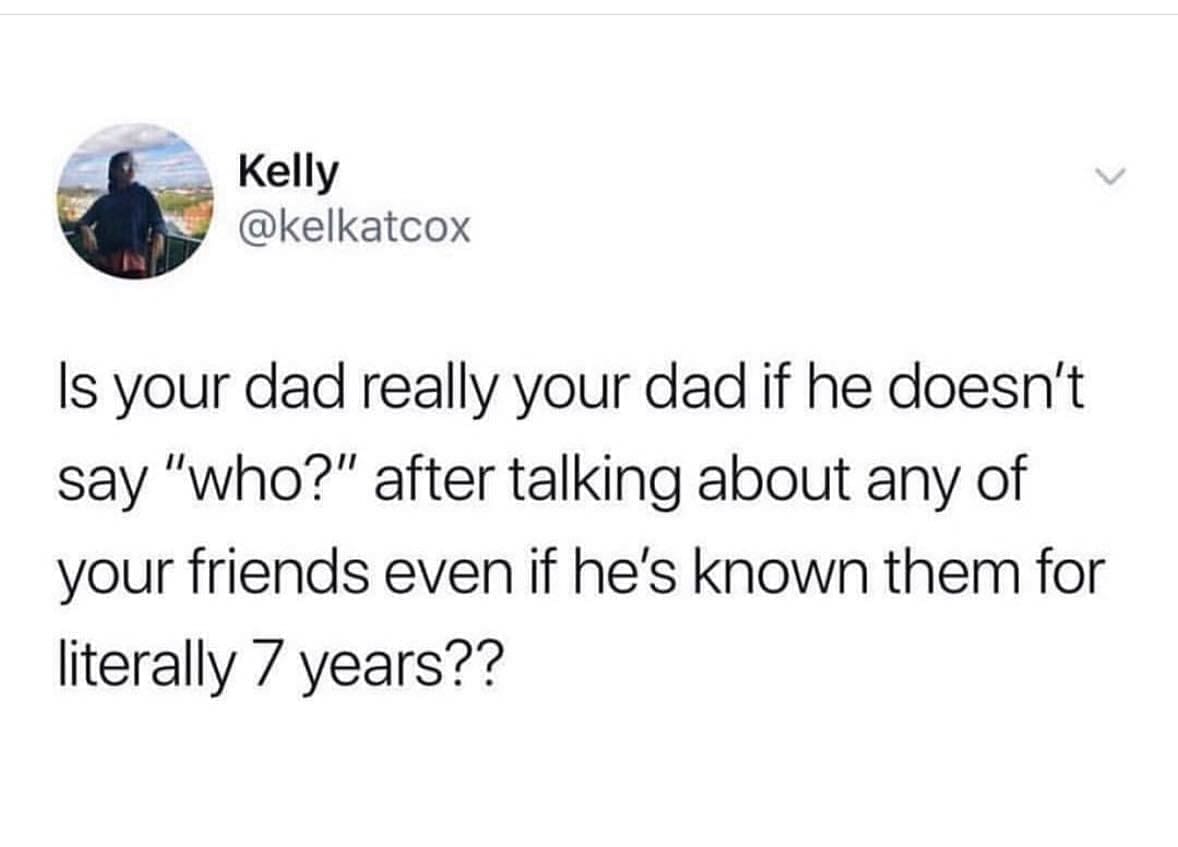 meme dump Is your dad really your dad if he doesn't say "who?" after talking about any of your friends even if he's known them for literally 7 years??