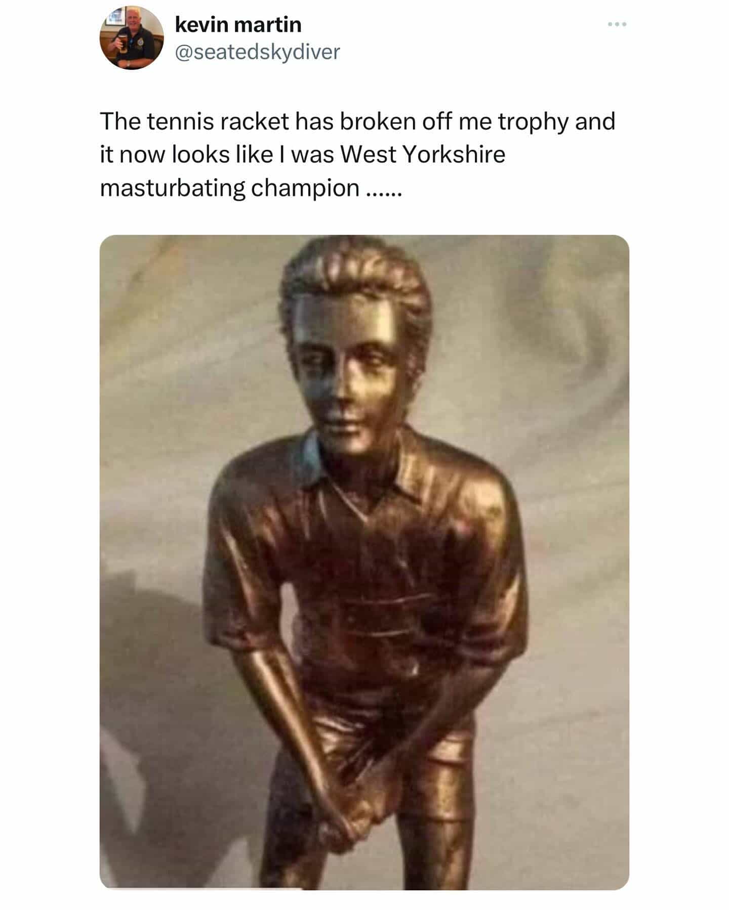 funny meme The tennis racket has broken off me trophy and it now looks like I was West Yorkshire masturbating champion ......
