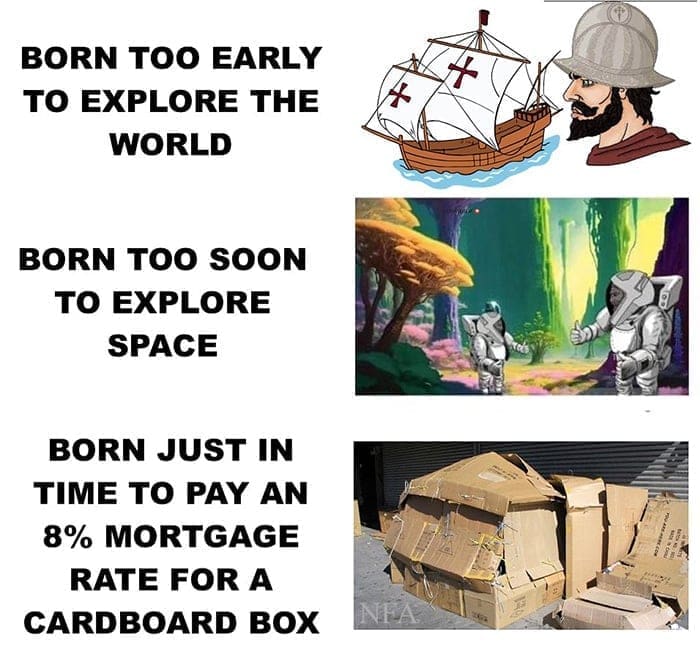 memes funny BORN TOO EARLY TO EXPLORE THE WORLD BORN TOO SOON TO EXPLORE SPACE BORN JUST IN TIME TO PAY AN 8% MORTGAGE RATE FOR A CARDBOARD BOX