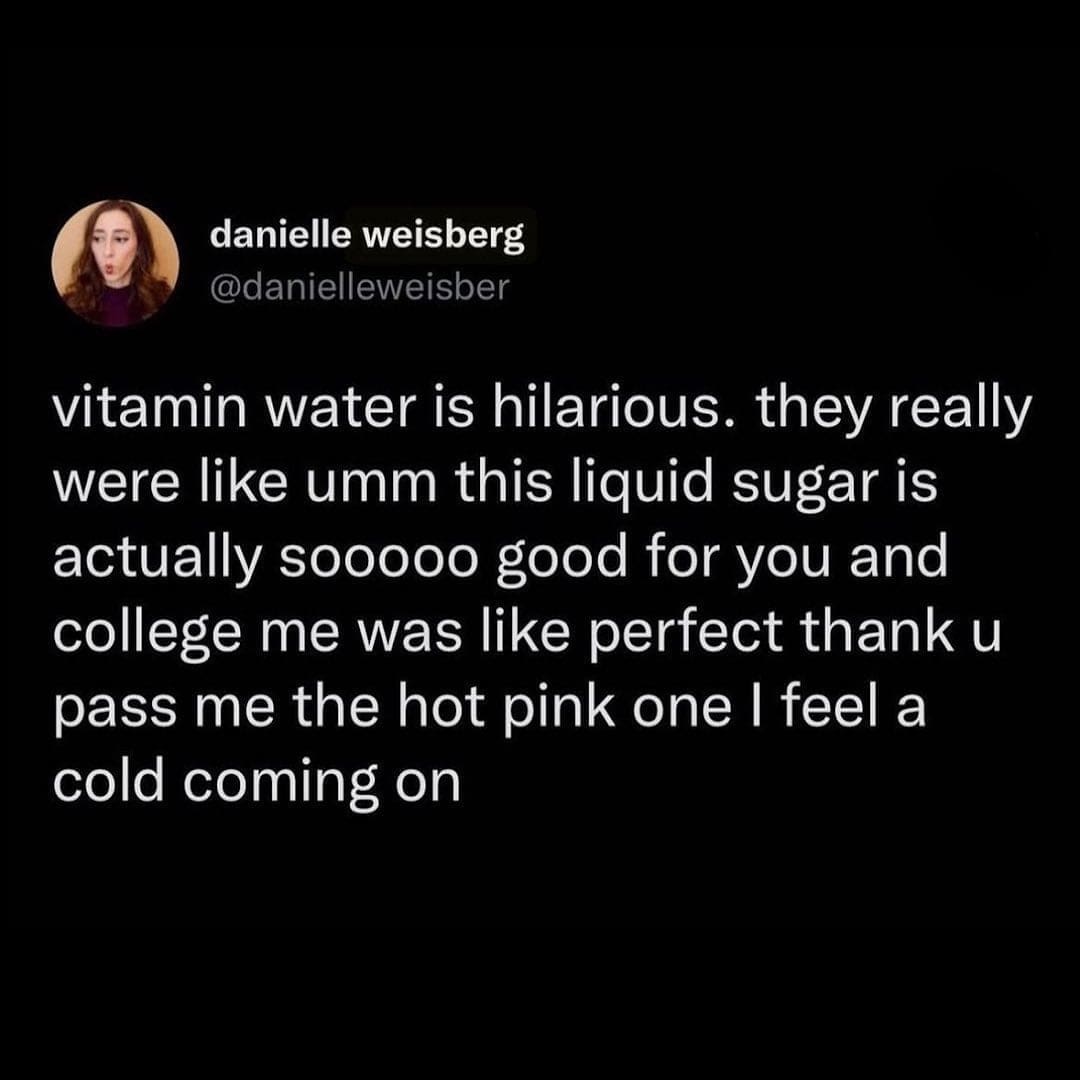 memes funny vitamin water is hilarious. they really were like umm this liquid sugar is actually sooooo good for you and college me was like perfect thank u pass me the hot pink one I feel a cold coming on