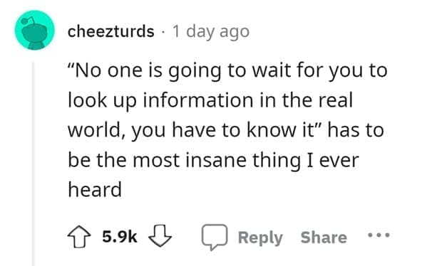 outdated fact "No one is going to wait for you to look up information in the real world, you have to know it" has to be the most insane thing I ever heard