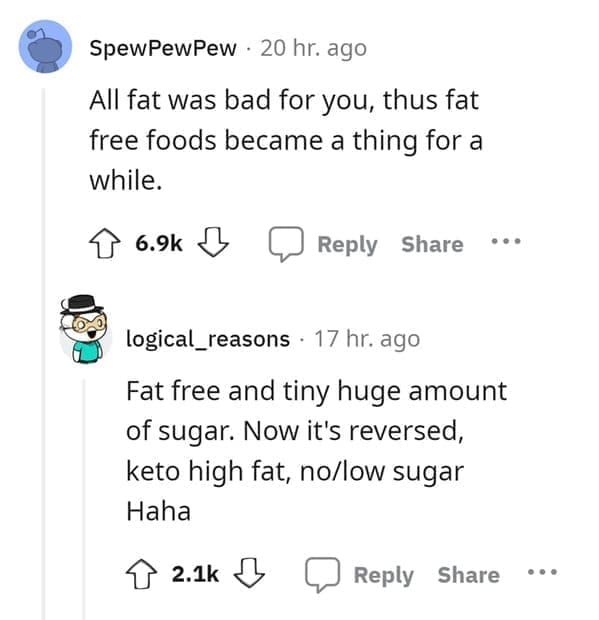 outdated fact All fat was bad for you, thus fat free foods became a thing for a while. Fat free and tiny huge amount of sugar. Now it's reversed, keto high fat, no/low sugar Haha