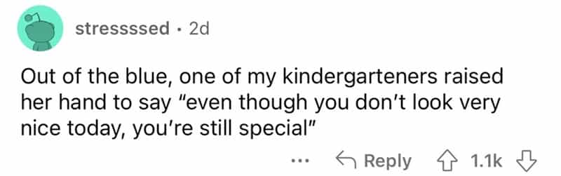teachers roasted by student Out of the blue, one of my kindergarteners raised her hand to say "even though you don't look very nice today, you're still special"