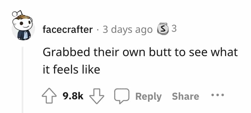 Grabbed their own butt to see what it feels like