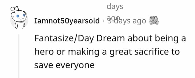Fantasize/Day Dream about being a hero or making a great sacrifice to save everyone