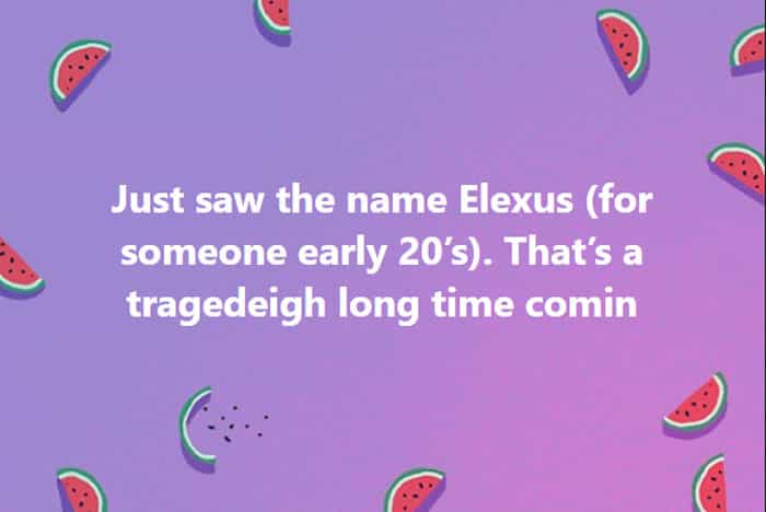 Worst kid names Just saw the name Elexus (for someone early 20's). That's a tragedeigh long time comin