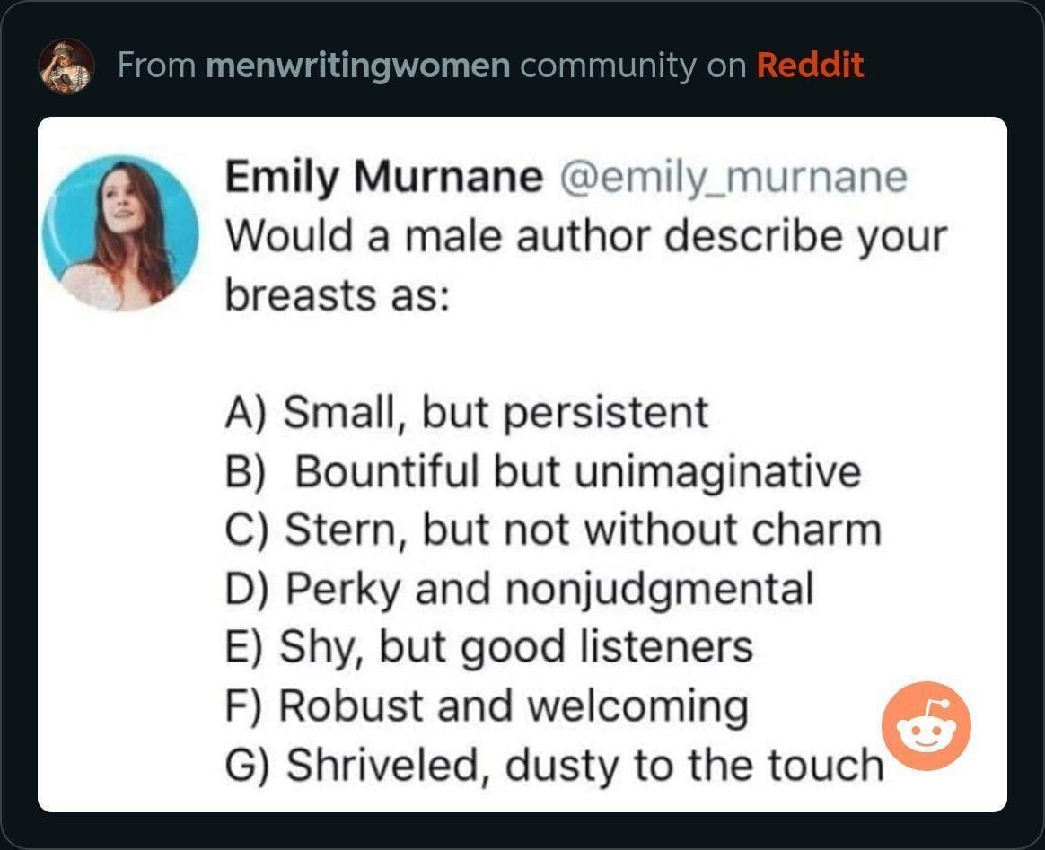 funny pics Would a male author describe your breasts as: A) Small, but persistent B) Bountiful but unimaginative C) Stern, but not without charm D) Perky and nonjudgmental E) Shy, but good listeners F) Robust and welcoming G) Shriveled, dusty to the touch