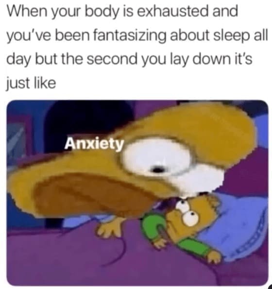 self deprecating memes When your body is exhausted and you've been fantasizing about sleep all day but the second you lay down it's just like Anxiety,