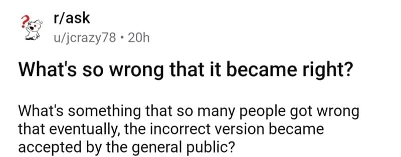 so wrong it became right What's so wrong that it became right? What's something that so many people got wrong that eventually, the incorrect version became accepted by the general public?