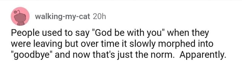 so wrong it became right People used to say "God be with you" when they were leaving but over time it slowly morphed into "goodbye" and now that's just the norm. Apparently.