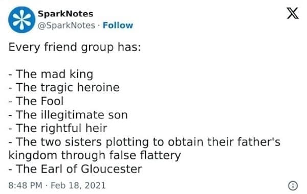 SparksNotes Memes Every friend group has: - The mad king - The tragic heroine - The Fool - The illegitimate son - The rightful heir - The two sisters plotting to obtain their father's kingdom through false flattery - The Earl of Gloucester