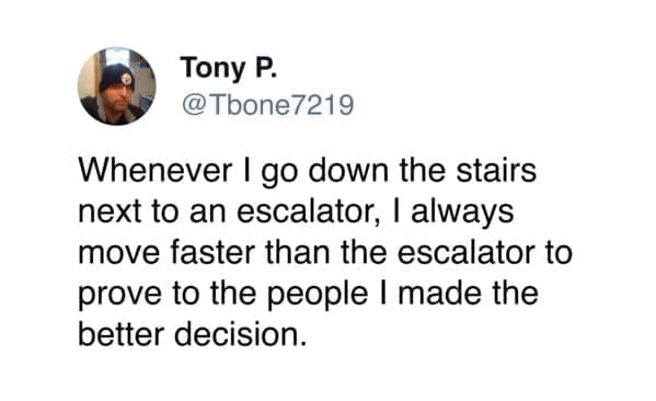 funny memes @Tbone7219 Whenever I go down the stairs next to an escalator, I always move faster than the escalator to prove to the people I made the better decision.