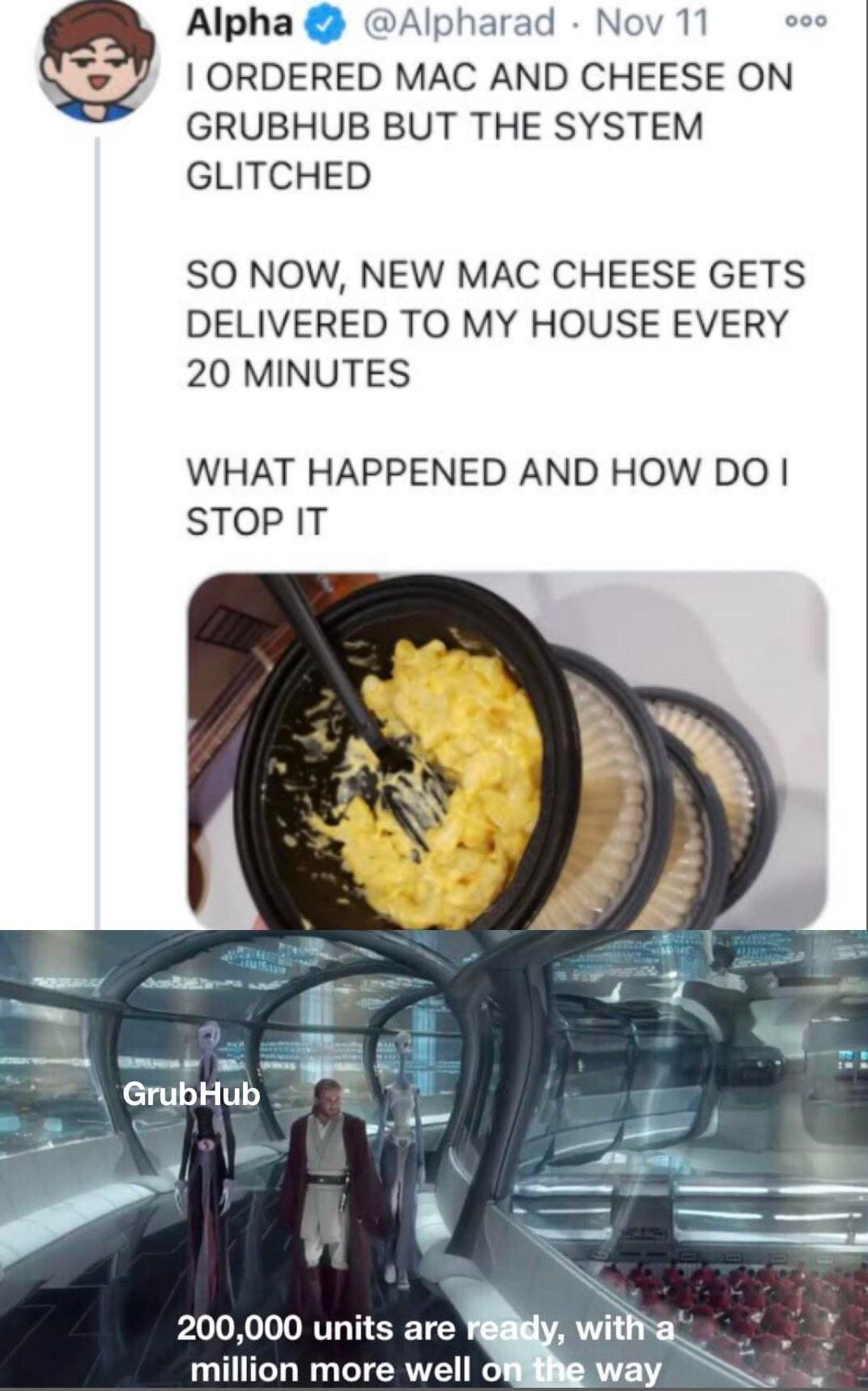 funny memes I ORDERED MAC AND CHEESE ON GRUBHUB BUT THE SYSTEM GLITCHED 000 SO NOW, NEW MAC CHEESE GETS DELIVERED TO MY HOUSE EVERY 20 MINUTES WHAT HAPPENED AND HOW DO I STOP IT GrubHub 200,000 units are ready, with a million more well on the way