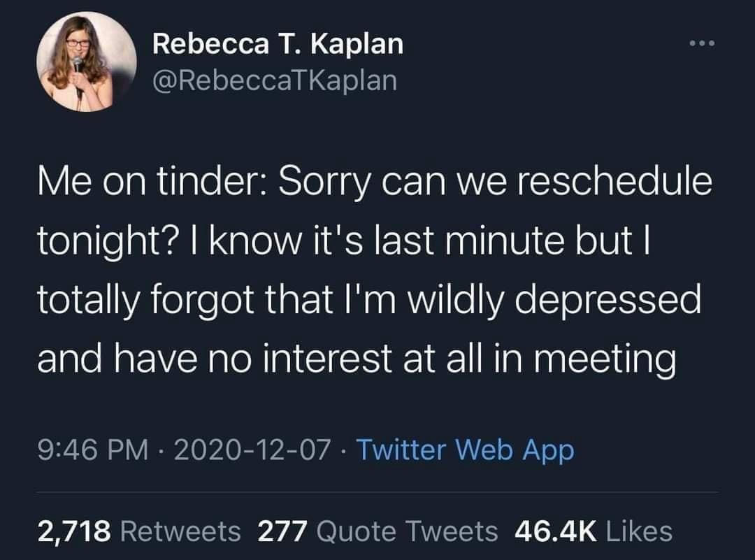 funny pics Me on tinder: Sorry can we reschedule tonight? I know it's last minute but I totally forgot that I'm wildly depressed and have no interest at all in meeting