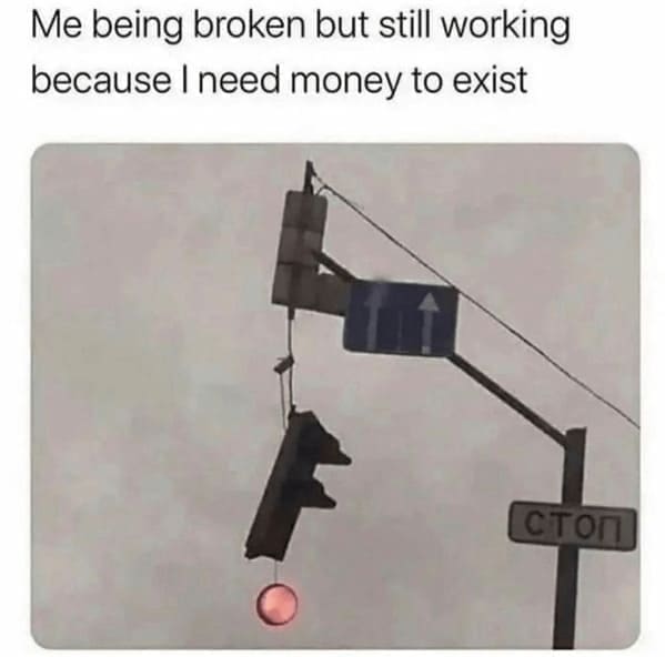 Work from home memes Me being broken but still working because I need money to exist