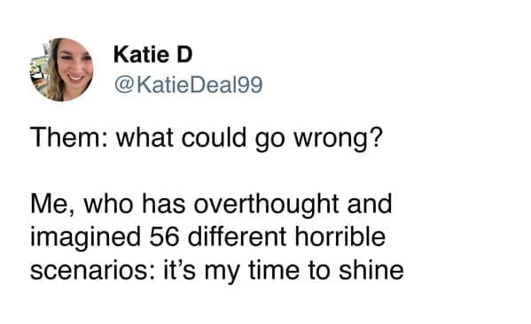 funny pics Them: what could go wrong? Me, who has overthought and imagined 56 different horrible scenarios: it's my time to shine