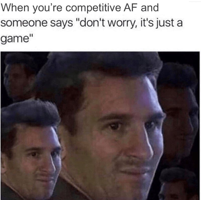 When you're competitive AF and someone says "don't worry, it's just a game"