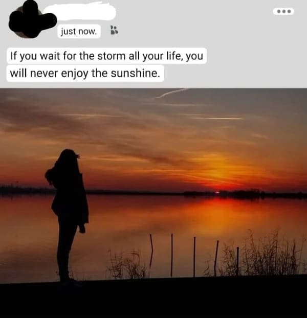 deep memes If you wait for the storm all your life, you will never enjoy the sunshine.