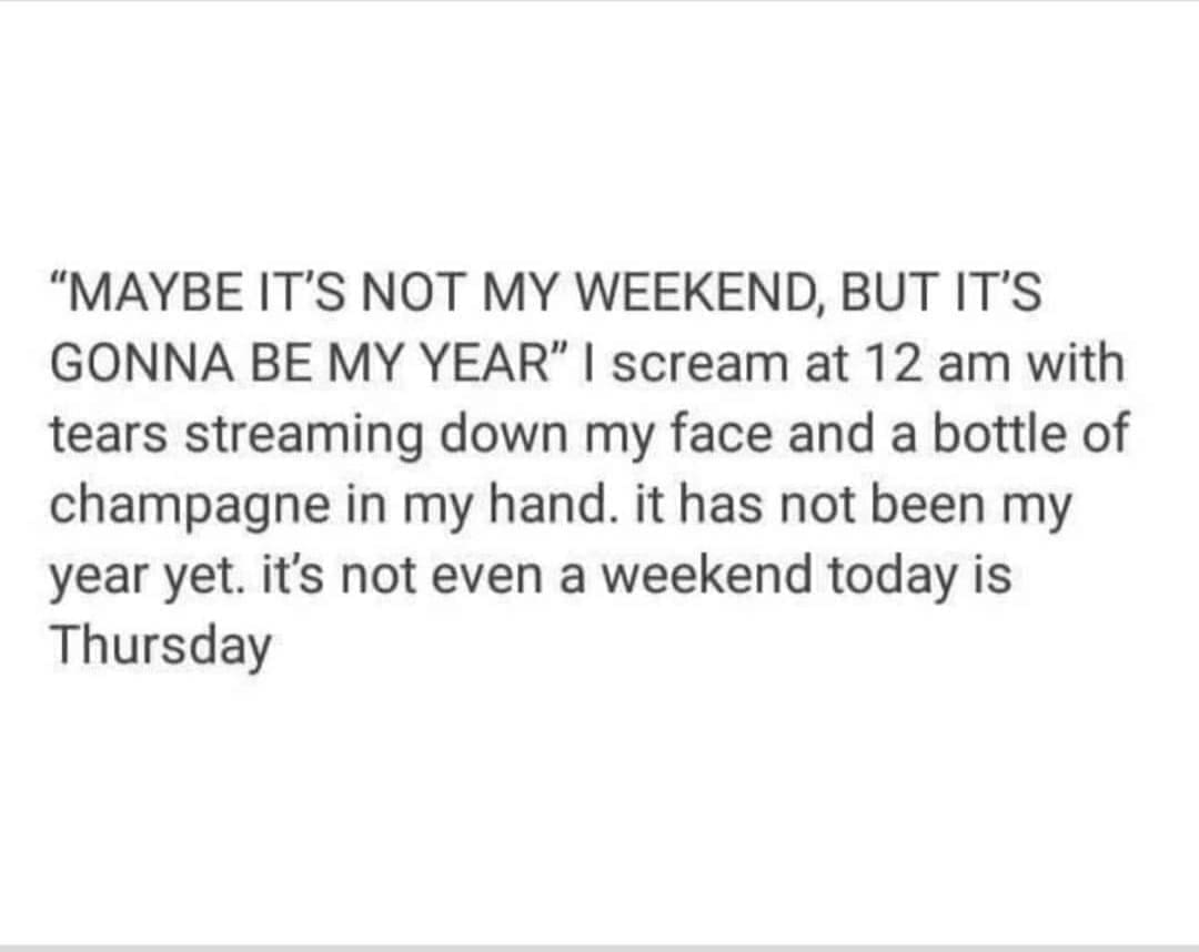 Emo memes "MAYBE IT'S NOT MY WEEKEND, BUT IT'S GONNA BE MY YEAR" | scream at 12 am with tears streaming down my face and a bottle of champagne in my hand. it has not been my year yet. it's not even a weekend today is Thursday