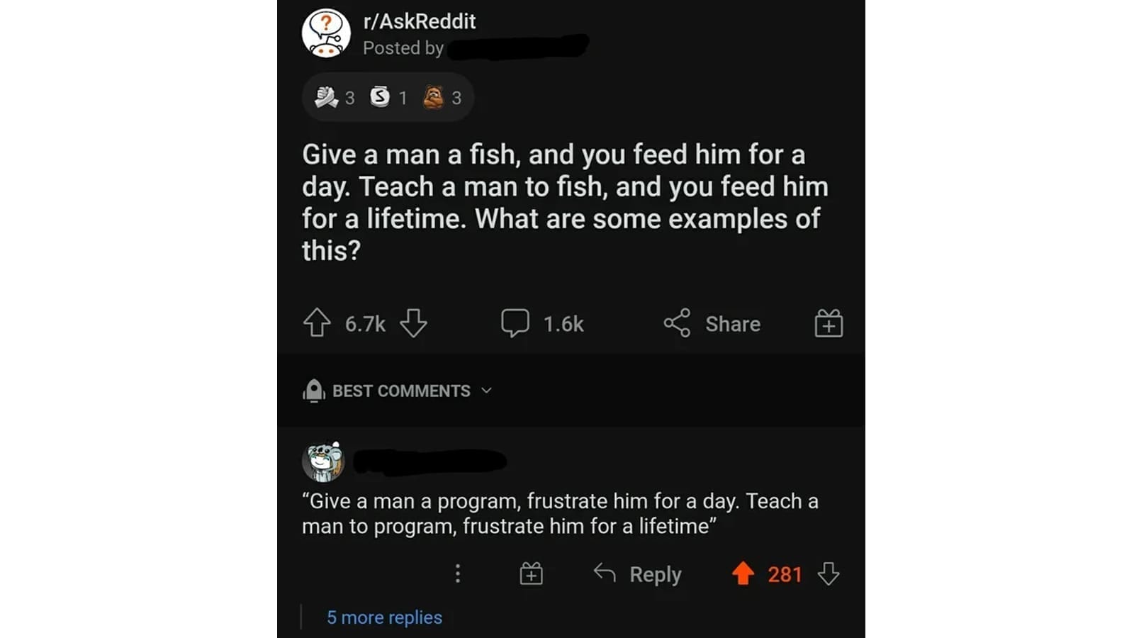 funny ask reddit threads Give a man a fish, and you feed him for a day. Teach a man to fish, and you feed him for a lifetime. What are some examples of this? "Give a man a program, frustrate him for a day. Teach a man to program, frustrate him for a lifetime"