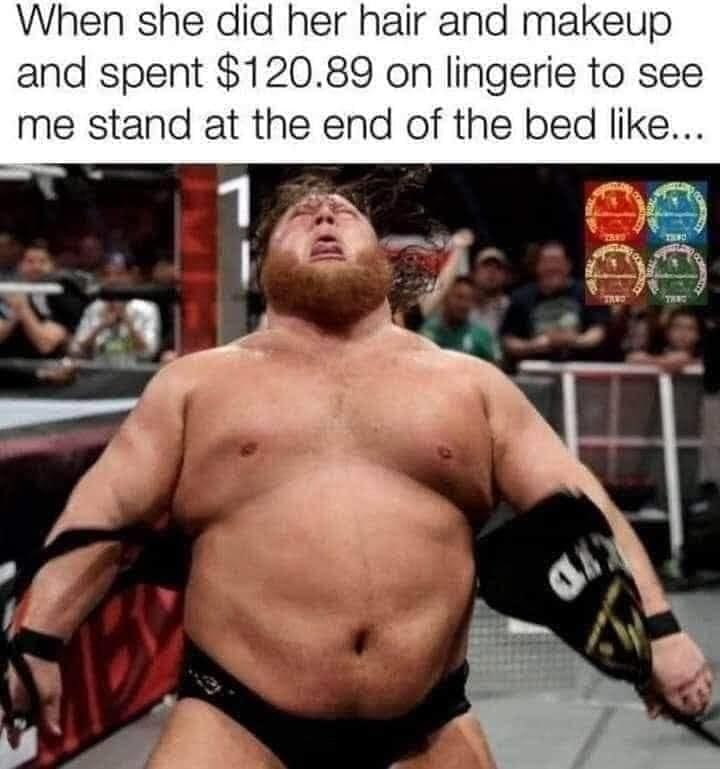 funny memes When she did her hair and makeup and spent $120.89 on lingerie to see me stand at the end of the bed like...