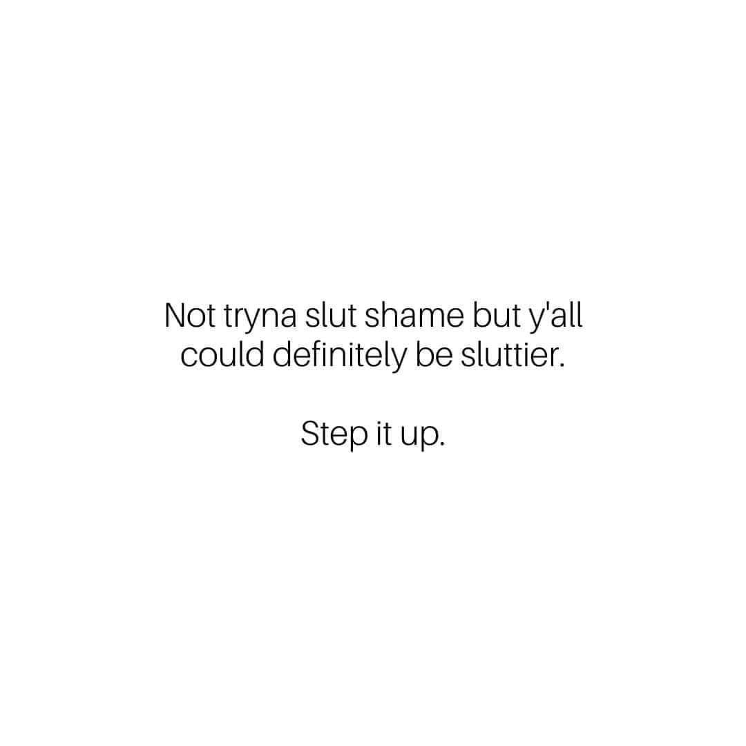 funny memes Not tryna slut shame but y'all could definitely be sluttier. Step it up.