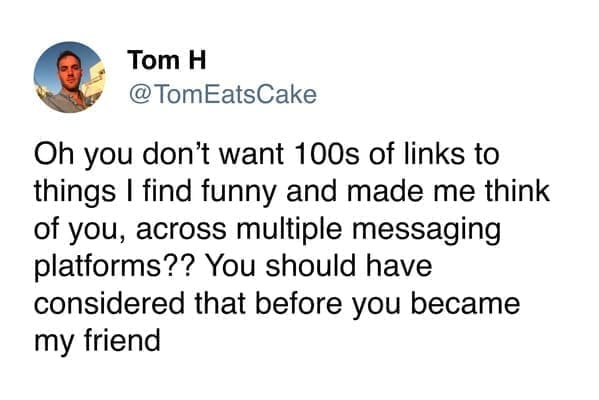 funny memes Oh you don't want 100s of links to things I find funny and made me think of you, across multiple messaging platforms?? You should have considered that before you became my friend