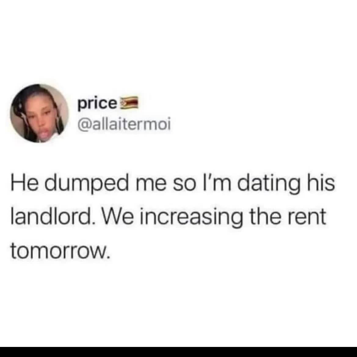funny memes He dumped me so I'm dating his landlord. We increasing the rent tomorrow.