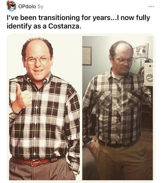 funny memes I've been transitioning for years...I now fully identify as a Costanza.