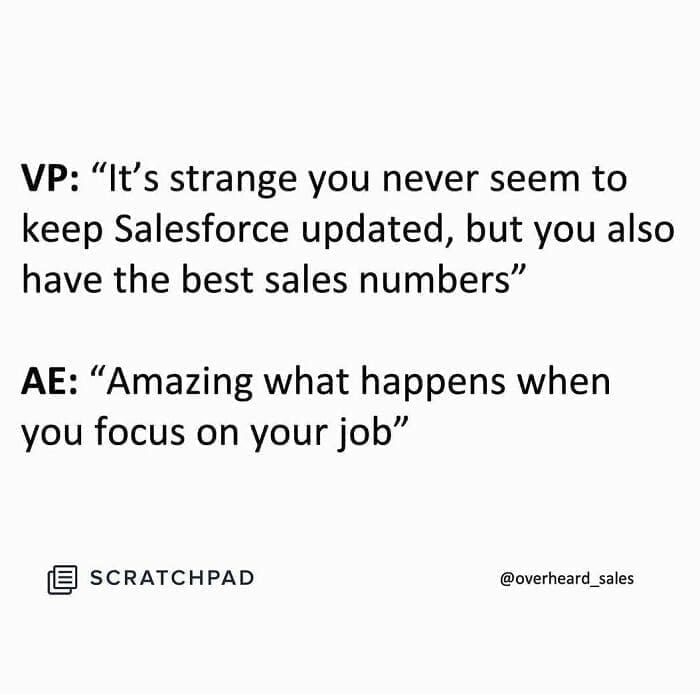 Overheard Sales Conversations VP: "It's strange you never seem to keep Salesforce updated, but you also have the best sales numbers" AE: "Amazing what happens when you focus on your job"