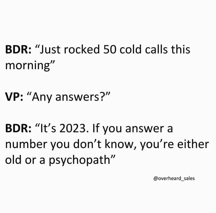 Overheard Sales Conversations BDR: "Just rocked 50 cold calls this morning" VP: "Any answers?" BDR: "It's 2023. If you answer a number you don't know, you're either old or a psychopath"