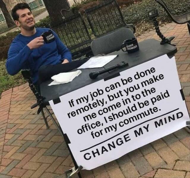 funny pics If my job can be done remotely, but you make me come in to the office, should be paid for my commute. CHANGE MY MIND