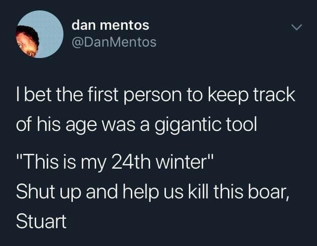 funny pics I bet the first person to keep track of his age was a gigantic tool "This is my 24th winter" Shut up and help us kill this boar, Stuart