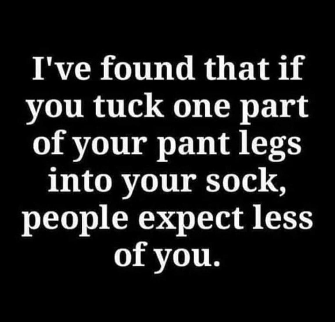 funny pics I've found that if you tuck one part of your pant legs into your sock, people expect less of you.