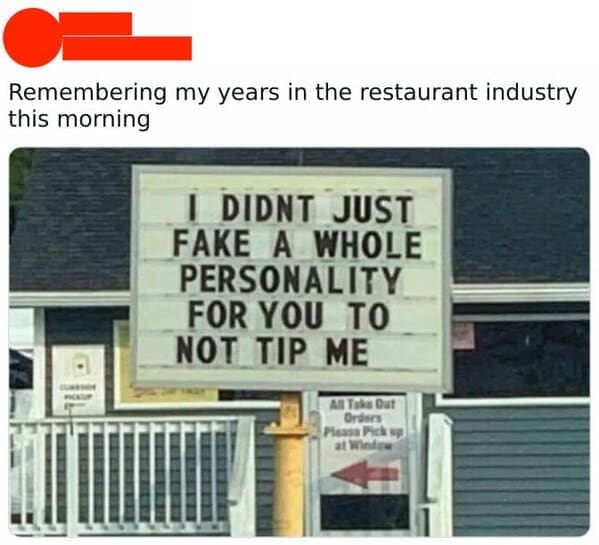 Remembering my years in the restaurant industry this morning I DIDNT JUST FAKE A WHOLE PERSONALITY FOR YOU TO NOT TIP ME