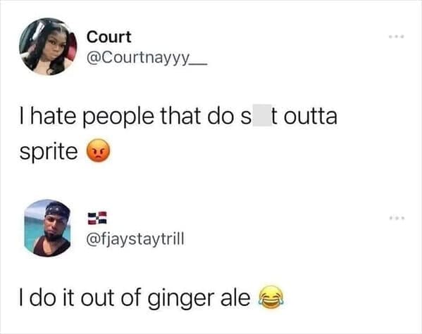 I hate people that dos t outta sprite. I do it out of ginger ale